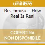 Buschmusic - How Real Is Real cd