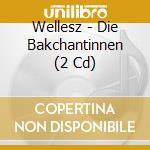 Wellesz - Die Bakchantinnen (2 Cd) cd