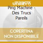 Ping Machine - Des Trucs Pareils cd musicale di Ping Machine