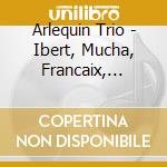 Arlequin Trio - Ibert, Mucha, Francaix, Martinu, Tansman cd musicale di Arlequin Trio