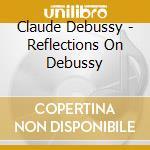 Claude Debussy - Reflections On Debussy cd musicale di Claude Debussy