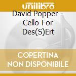 David Popper - Cello For Des(S)Ert cd musicale di David Popper