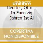 Reutter, Otto - In Fuenfzig Jahren Ist Al cd musicale di Reutter, Otto