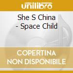She S China - Space Child cd musicale di She S China