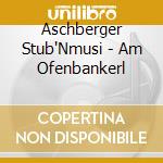 Aschberger Stub'Nmusi - Am Ofenbankerl cd musicale di Aschberger Stub'Nmusi