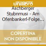 Aschberger Stubnmusi - Am Ofenbankerl-Folge 2 cd musicale di Aschberger Stubnmusi