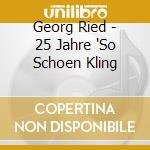Georg Ried - 25 Jahre 'So Schoen Kling cd musicale di Georg Ried