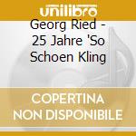 Georg Ried - 25 Jahre 'So Schoen Kling cd