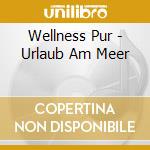 Wellness Pur - Urlaub Am Meer cd