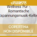 Wellness Pur - Romantische Entspannungsmusik-Keltisch cd