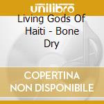 Living Gods Of Haiti - Bone Dry cd musicale di Living Gods Of Haiti