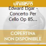 Edward Elgar - Concerto Per Cello Op 85 In Mi (1919) cd