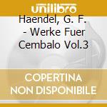 Haendel, G. F. - Werke Fuer Cembalo Vol.3 cd musicale di Haendel