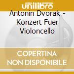 Antonin Dvorak - Konzert Fuer Violoncello cd musicale di Antonin Dvorak