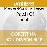 Meyer-Puntin-Heise - Patch Of Light cd musicale di Meyer