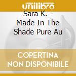 Sara K. - Made In The Shade Pure Au cd musicale di Sara K.