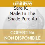 Sara K. - Made In The Shade Pure Au cd