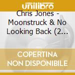 Chris Jones - Moonstruck & No Looking Back (2 Cd) cd musicale di Chris Jones