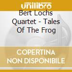 Bert Lochs Quartet - Tales Of The Frog cd musicale di Bert Quartet Lochs