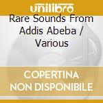 Rare Sounds From Addis Abeba / Various cd