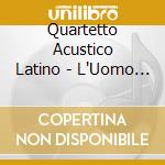 Quartetto Acustico Latino - L'Uomo Che Chanta cd