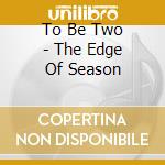 To Be Two - The Edge Of Season cd musicale