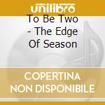 To Be Two - The Edge Of Season cd