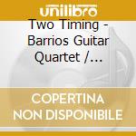 Two Timing - Barrios Guitar Quartet / Various cd musicale di Various Composers