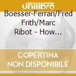 Boesser-Ferrari/Fred Frith/Marc Ribot - How We Became Americans cd