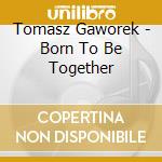 Tomasz Gaworek - Born To Be Together cd