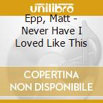 Epp, Matt - Never Have I Loved Like This cd
