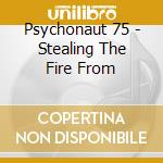 Psychonaut 75 - Stealing The Fire From cd musicale di PSYCHONAUT 75