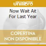 Now Wait Ait For Last Year cd