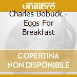 Charles Bobuck - Eggs For Breakfast cd musicale di Charles Bobuck