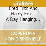 Fred Frith And Hardy Fox - A Day Hanging Dead Between Heaven And Earth cd musicale di Fred Frith And Hardy Fox