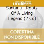 Santana - Roots Of A Living Legend (2 Cd) cd musicale di Santana
