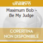 Maximum Bob - Be My Judge cd musicale di Maximum Bob
