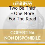 Two Bit Thief - One More For The Road cd