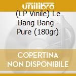 (LP Vinile) Le Bang Bang - Pure (180gr) vinile