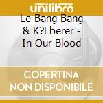 Le Bang Bang & K?Lberer - In Our Blood cd