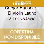 Gregor Huebner - El Violin Latino 2 For Octavio cd musicale di Gregor Huebner