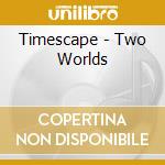Timescape - Two Worlds cd musicale