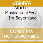 Allacher Musikanten/Ferst - Im Bayernlandl cd musicale