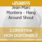 Jean-Marc Montera - Hang Around Shout cd musicale di JEAN-MARC MONTERA