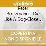 Peter Brotzmann - Die Like A Dog-Close Up cd