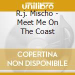R.j. Mischo - Meet Me On The Coast cd musicale di MISCHO R.J.