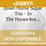 Down Home Super Trio - In The House-live At Luce cd musicale di DOWN HOME SUPER TRIO