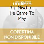 R.j. Mischo - He Came To Play cd musicale di R.J.MISCHO