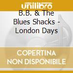 B.B. & The Blues Shacks - London Days cd musicale di B.B.AND THE BLUES SHACKS
