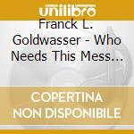 Franck L. Goldwasser - Who Needs This Mess !!? cd musicale
